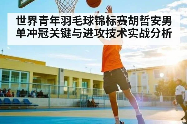 世界青年羽毛球锦标赛胡哲安男单冲冠关键与进攻技术实战分析