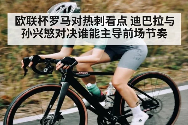 欧联杯罗马对热刺看点 迪巴拉与孙兴慜对决谁能主导前场节奏