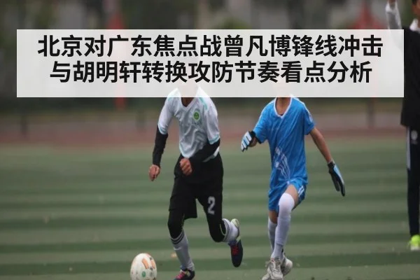 北京对广东焦点战曾凡博锋线冲击与胡明轩转换攻防节奏看点分析
