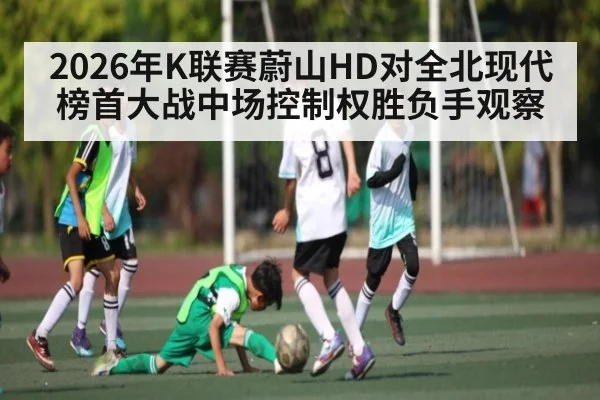 2026年K联赛蔚山HD对全北现代榜首大战中场控制权胜负手观察